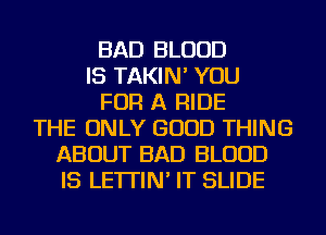 BAD BLOOD
IS TAKIN' YOU
FOR A RIDE
THE ONLY GOOD THING
ABOUT BAD BLOOD
IS LE'ITIN' IT SLIDE
