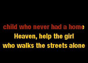 child who never had a home
Heaven, help the girl
who walks the streets alone