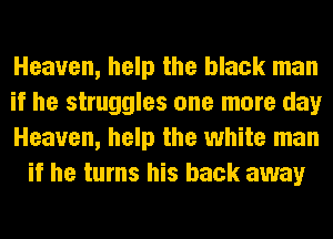 Heaven, help the black man

if he struggles one more day

Heaven, help the white man
if he turns his back away