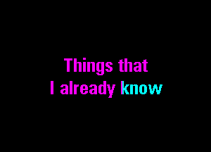 Things that

I already know