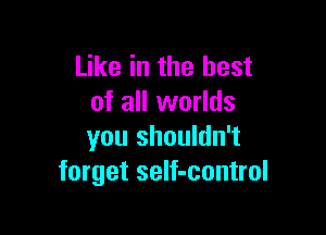 Like in the best
of all worlds

you shouldn't
forget self-control