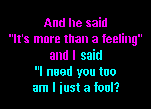 And he said
It's more than a feeling

and I said
I need you too
am I just a fool?