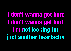 I don't wanna get hurt
I don't wanna get hurt
I'm not looking for
iust another heartache