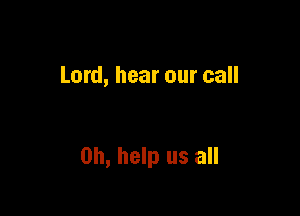 Lord, hear our call

0h, help us all