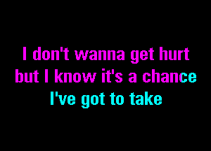 I don't wanna get hurt

but I know it's a chance
I've got to take