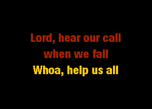Lord, hear our call

when we fall
Whoa, help us all