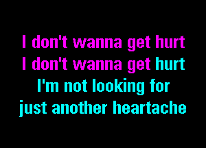 I don't wanna get hurt
I don't wanna get hurt
I'm not looking for
iust another heartache