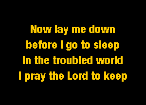 Now lay me down
before I go to sleep

In the troubled world
I pray the Lord to keep
