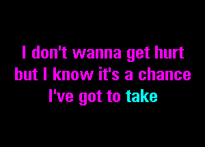 I don't wanna get hurt

but I know it's a chance
I've got to take