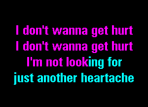 I don't wanna get hurt
I don't wanna get hurt
I'm not looking for
iust another heartache