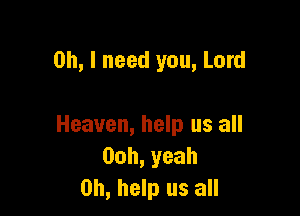 Oh, I need you, Lord

Heaven, help us all
00h,yeah
on, help us all