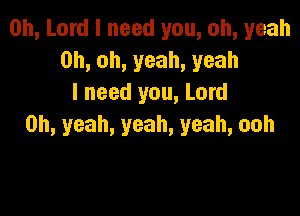 Oh, Lord I need you, oh, yeah
0h,oh,yeah,yeah
I need you, Lord

Oh, yeah, yeah, yeah, ooh