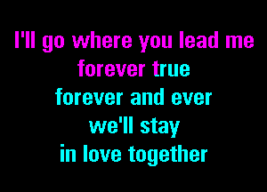 I'll go where you lead me
forever true

forever and ever
we'll stay
in love together