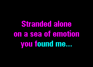Stranded alone

on a sea of emotion
you found me...