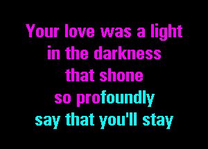 Your love was a light
in the darkness

thatshone
so profoundly
say that you'll stay