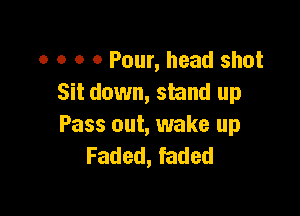 o o o 0 Pour, head shot
Sit down, stand up

Pass out, wake up
Faded, faded