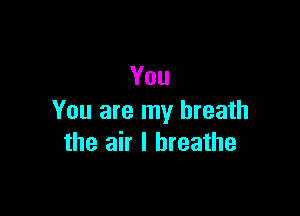 You

You are my breath
the air I breathe