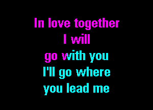 In love together
I will

go with you
I'll go where
you lead me