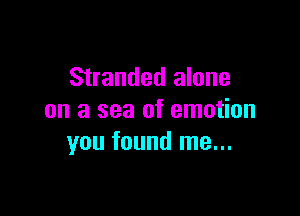 Stranded alone

on a sea of emotion
you found me...