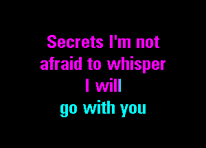 Secrets I'm not
afraid to whisper

I will
go with you