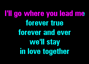I'll go where you lead me
forever true

forever and ever
we'll stay
in love together