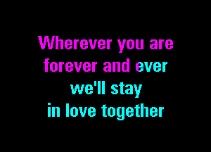 Wherever you are
forever and ever

we'll stay
in love together