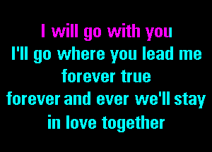 I will go with you
I'll go where you lead me
forever true
forever and ever we'll stay

in love together