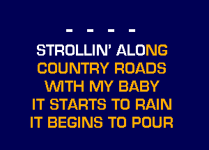 STROLLIM ALONG
COUNTRY ROADS
WTH MY BABY
IT STARTS T0 RAIN
IT BEGINS TO POUR