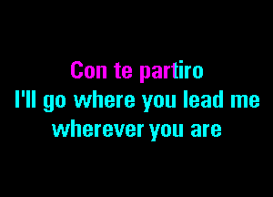 Con te partiro

I'll go where you lead me
wherever you are