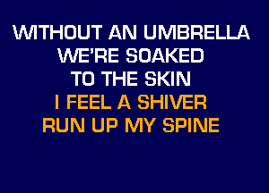WITHOUT AN UMBRELLA
WERE SOAKED
TO THE SKIN
I FEEL A SHIVER
RUN UP MY SPINE