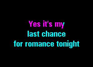 Yes it's my

last chance
for romance tonight
