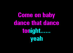 Come on baby
dance that dance

tonight ......
yeah
