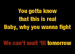 You gotta know
that this is real
Baby, why you wanna fight

We can't wait 'til tomorrow