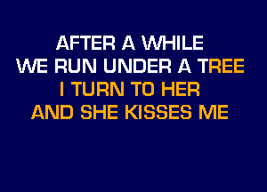 AFTER A WHILE
WE RUN UNDER A TREE
I TURN T0 HER
AND SHE KISSES ME