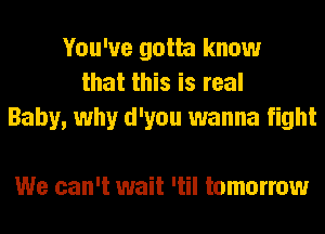 You've gotta know
that this is real
Baby, why d'you wanna fight

We can't wait 'til tomorrow