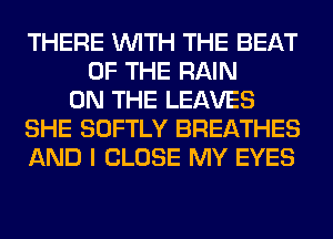 THERE WITH THE BEAT
OF THE RAIN
ON THE LEAVES
SHE SOFTLY BREATHES
AND I CLOSE MY EYES