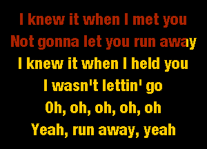 I knew it when I met you
Not gonna let you run away
I knew it when I hold you
I wasn't lettin' go
0h,oh,oh,oh,oh
Yeah, run away, yeah