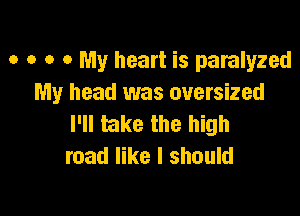o o o 0 My heart is paralyzed
My head was ouersized

I'll take the high
road like I should