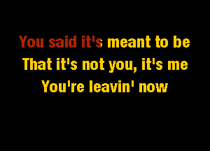 You said it's meant to be
That it's not you, it's me

You're leavin' now