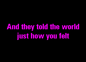 And they told the world

just how you felt