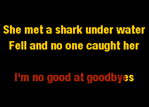 She met a shark under water
Fell and no one caught her

I'm no good at goodbyes