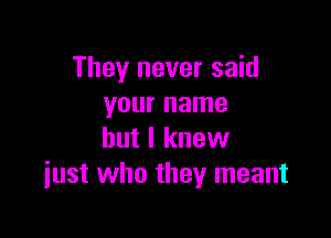 They never said
your name

but I knew
iust who they meant