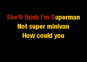 She'll think I'm Superman
Not super minivan

How could you