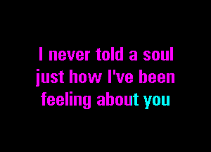 I never told a soul

just how I've been
feeling about you