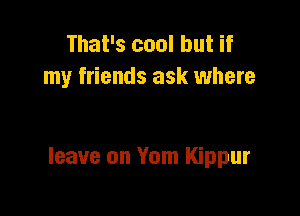 That's cool but if
my friends ask where

leave on Yom Kippur