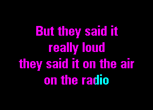 But they said it
reaHyloud

they said it on the air
on the radio