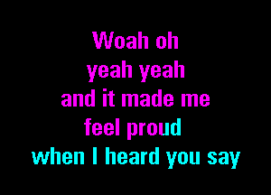 Woah oh
yeah yeah

and it made me
feel proud
when I heard you say