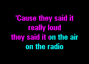 'Cause they said it
reaHyloud

they said it on the air
on the radio