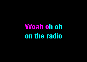 Woah oh oh

on the radio