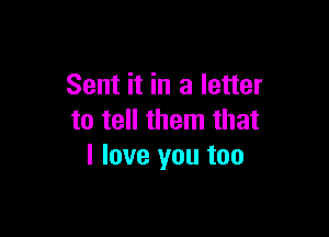 Sent it in a letter

to tell them that
I love you too